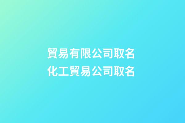 貿易有限公司取名 化工貿易公司取名-第1張-公司起名-玄機派